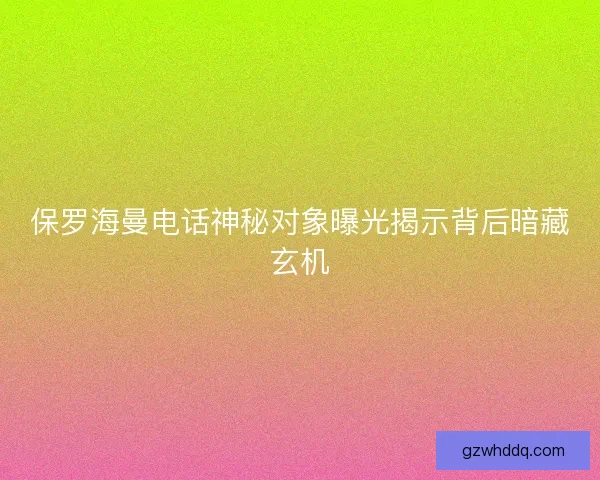 保罗海曼电话神秘对象曝光揭示背后暗藏玄机 保罗海曼电话神秘对象曝光揭示背后暗藏玄机