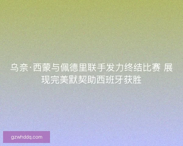 乌奈·西蒙与佩德里联手发力终结比赛 展现完美默契助西班牙获胜