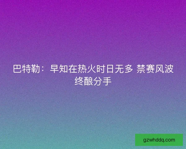 巴特勒：早知在热火时日无多 禁赛风波终酿分手