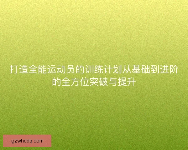 打造全能运动员的训练计划从基础到进阶的全方位突破与提升 打造全能运动员的训练计划从基础到进阶的全方位突破与提升