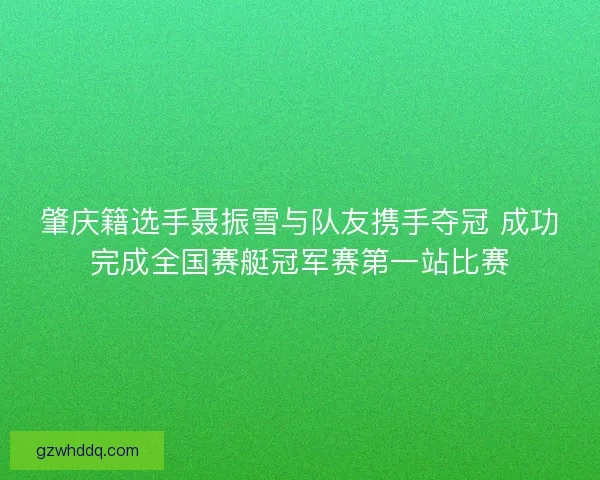 肇庆籍选手聂振雪与队友携手夺冠 成功完成全国赛艇冠军赛第一站比赛 肇庆籍选手聂振雪与队友携手夺冠 成功完成全国赛艇冠军赛第一站比赛