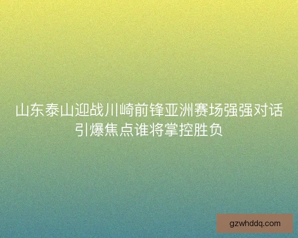山东泰山迎战川崎前锋亚洲赛场强强对话引爆焦点谁将掌控胜负 山东泰山迎战川崎前锋亚洲赛场强强对话引爆焦点谁将掌控胜负