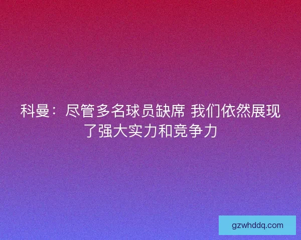 科曼：尽管多名球员缺席 我们依然展现了强大实力和竞争力