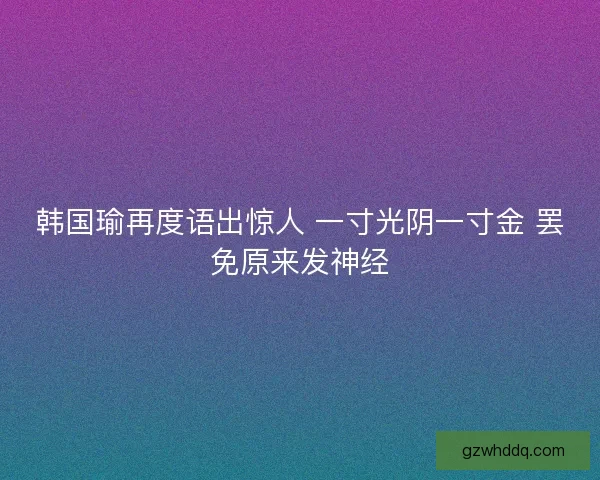 韩国瑜再度语出惊人 一寸光阴一寸金 罢免原来发神经