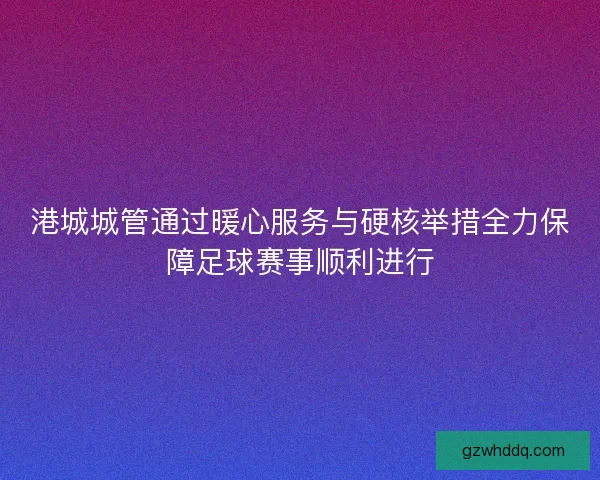 港城城管通过暖心服务与硬核举措全力保障足球赛事顺利进行
