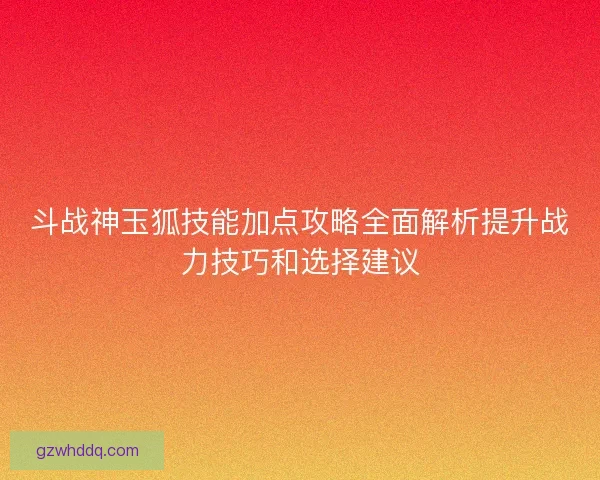 斗战神玉狐技能加点攻略全面解析提升战力技巧和选择建议