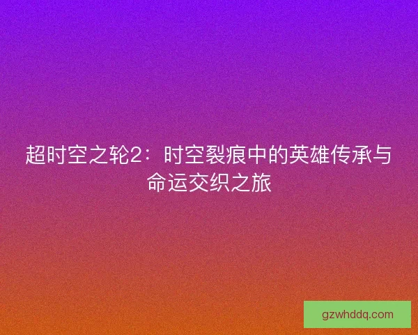 超时空之轮2：时空裂痕中的英雄传承与命运交织之旅