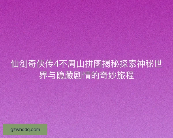 仙剑奇侠传4不周山拼图揭秘探索神秘世界与隐藏剧情的奇妙旅程