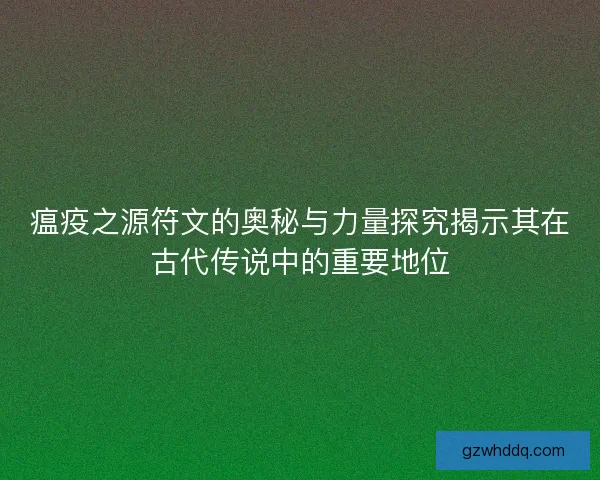 瘟疫之源符文的奥秘与力量探究揭示其在古代传说中的重要地位 瘟疫之源符文的奥秘与力量探究揭示其在古代传说中的重要地位