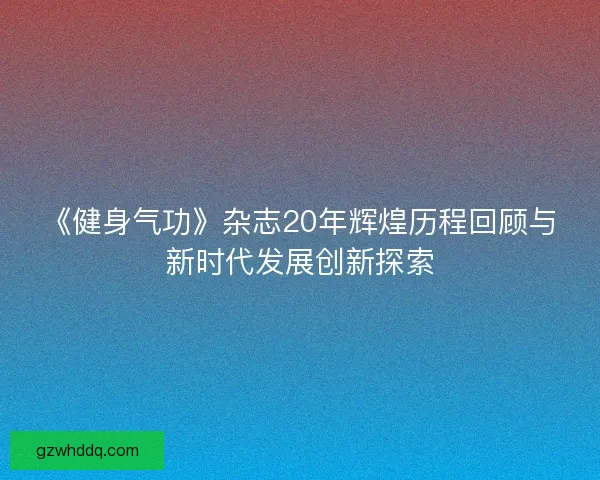 《健身气功》杂志20年辉煌历程回顾与新时代发展创新探索 《健身气功》杂志20年辉煌历程回顾与新时代发展创新探索