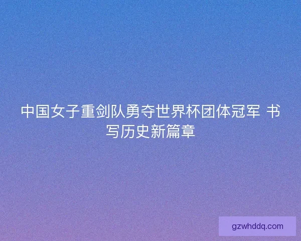 中国女子重剑队勇夺世界杯团体冠军 书写历史新篇章 中国女子重剑队勇夺世界杯团体冠军 书写历史新篇章