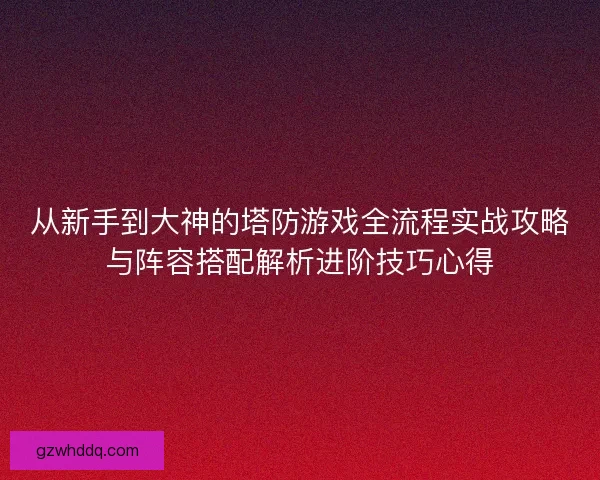从新手到大神的塔防游戏全流程实战攻略与阵容搭配解析进阶技巧心得 从新手到大神的塔防游戏全流程实战攻略与阵容搭配解析进阶技巧心得