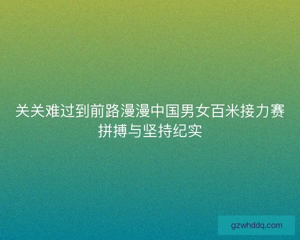关关难过到前路漫漫中国男女百米接力赛拼搏与坚持纪实 关关难过到前路漫漫中国男女百米接力赛拼搏与坚持纪实