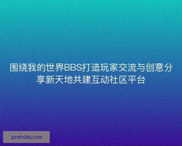 围绕我的世界BBS打造玩家交流与创意分享新天地共建互动社区平台 围绕我的世界BBS打造玩家交流与创意分享新天地共建互动社区平台