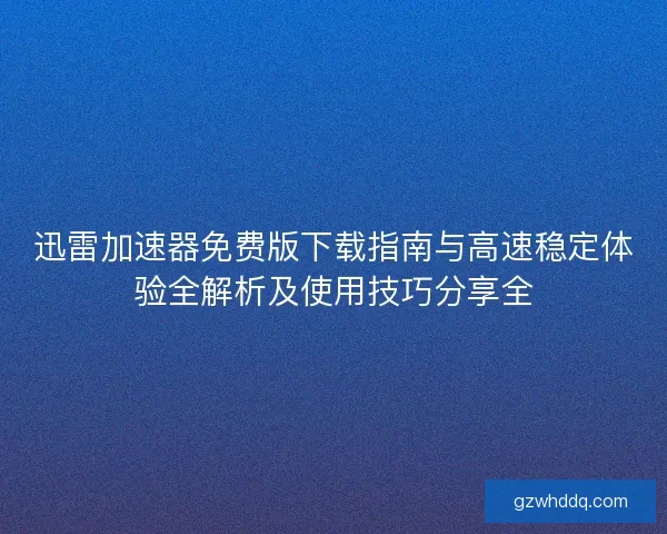 迅雷加速器免费版下载指南与高速稳定体验全解析及使用技巧分享全