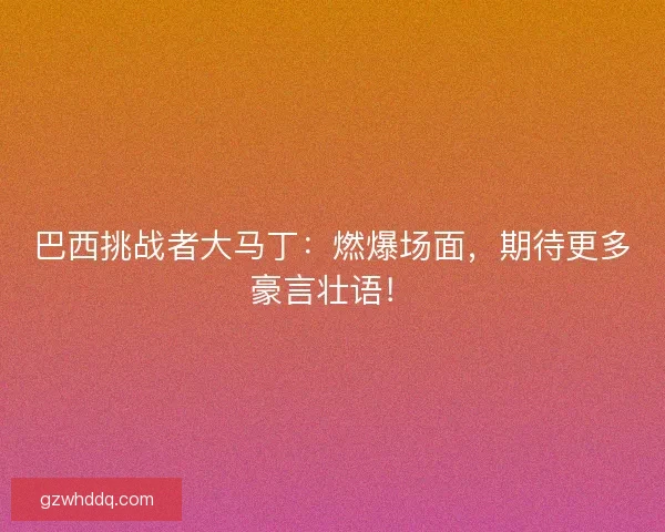 巴西挑战者大马丁：燃爆场面，期待更多豪言壮语！