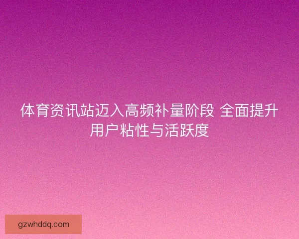 体育资讯站迈入高频补量阶段 全面提升用户粘性与活跃度
