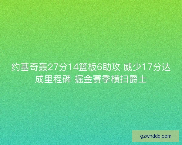 约基奇轰27分14篮板6助攻 威少17分达成里程碑 掘金赛季横扫爵士