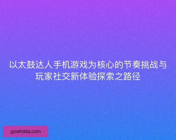 以太鼓达人手机游戏为核心的节奏挑战与玩家社交新体验探索之路径