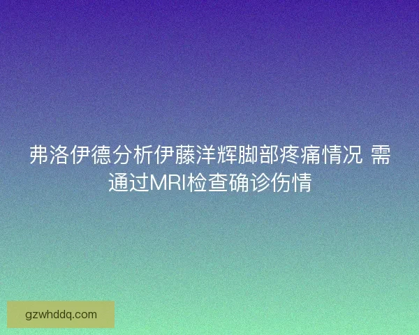 弗洛伊德分析伊藤洋辉脚部疼痛情况 需通过MRI检查确诊伤情
