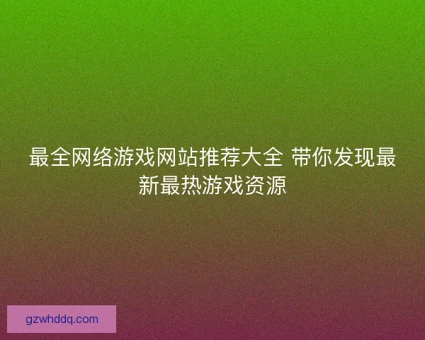 最全网络游戏网站推荐大全 带你发现最新最热游戏资源
