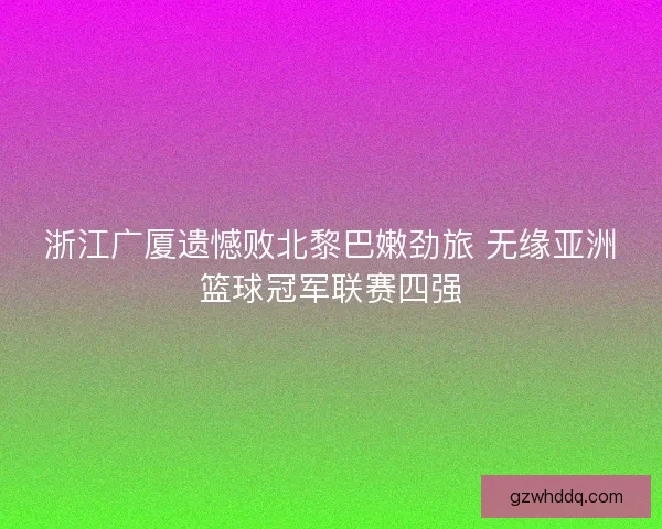 浙江广厦遗憾败北黎巴嫩劲旅 无缘亚洲篮球冠军联赛四强
