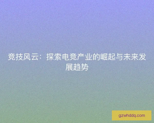 竞技风云：探索电竞产业的崛起与未来发展趋势