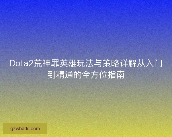 Dota2荒神罪英雄玩法与策略详解从入门到精通的全方位指南