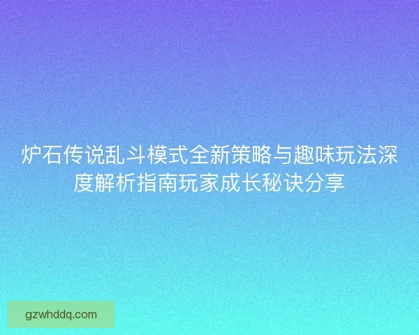 炉石传说乱斗模式全新策略与趣味玩法深度解析指南玩家成长秘诀分享