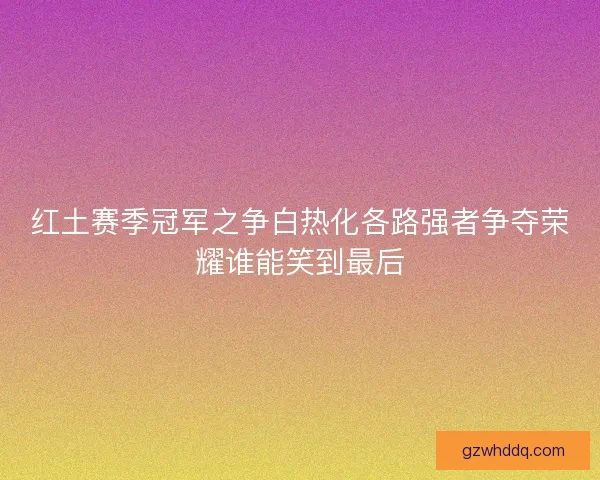 红土赛季冠军之争白热化各路强者争夺荣耀谁能笑到最后