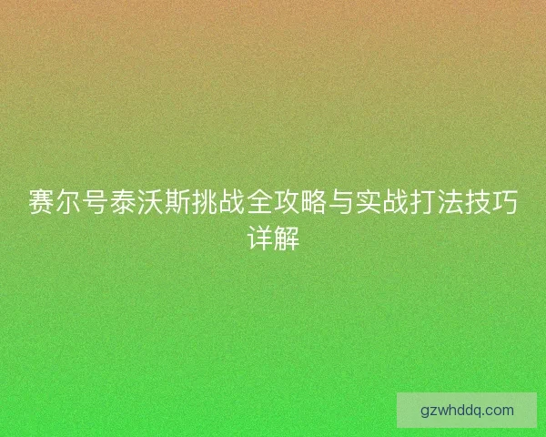 赛尔号泰沃斯挑战全攻略与实战打法技巧详解