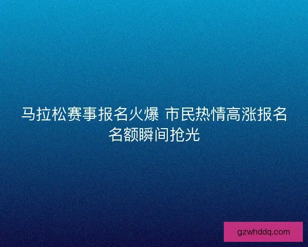 马拉松赛事报名火爆 市民热情高涨报名名额瞬间抢光