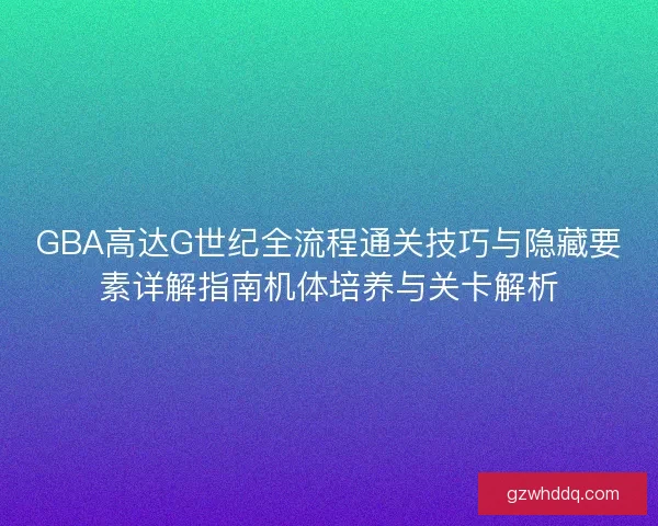 GBA高达G世纪全流程通关技巧与隐藏要素详解指南机体培养与关卡解析