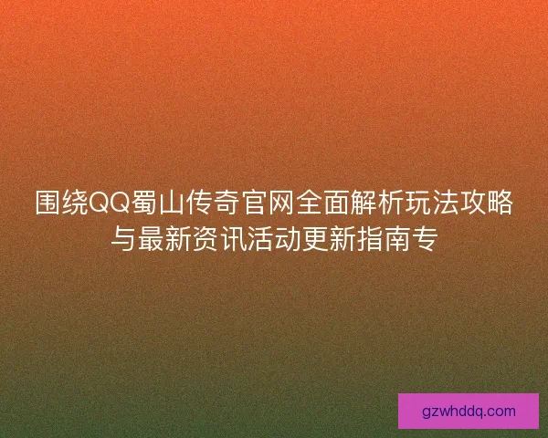 围绕QQ蜀山传奇官网全面解析玩法攻略与最新资讯活动更新指南专