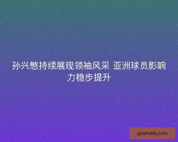孙兴慜持续展现领袖风采 亚洲球员影响力稳步提升