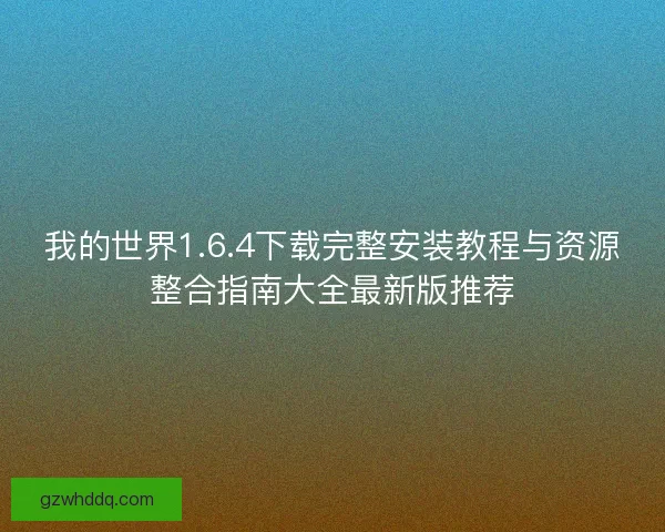 我的世界1.6.4下载完整安装教程与资源整合指南大全最新版推荐