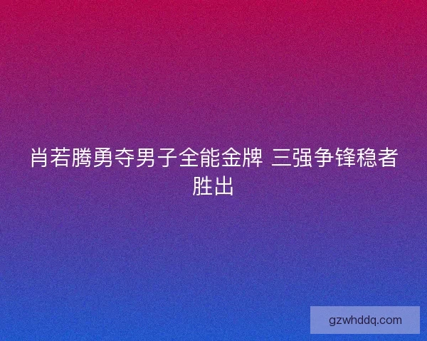 肖若腾勇夺男子全能金牌 三强争锋稳者胜出