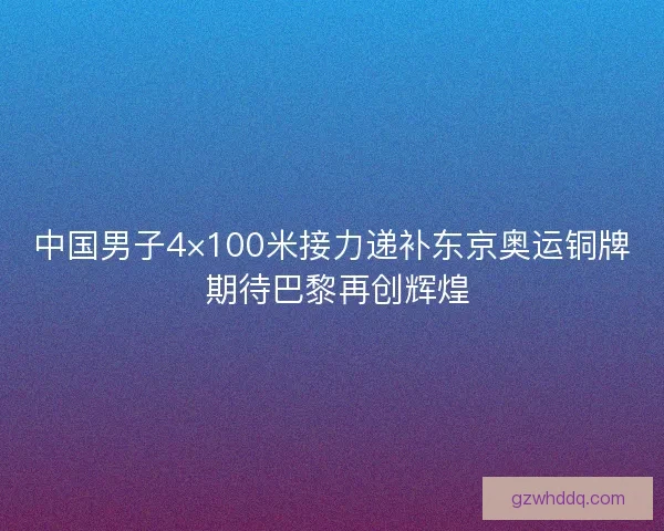 中国男子4×100米接力递补东京奥运铜牌 期待巴黎再创辉煌 中国男子4×100米接力递补东京奥运铜牌 期待巴黎再创辉煌