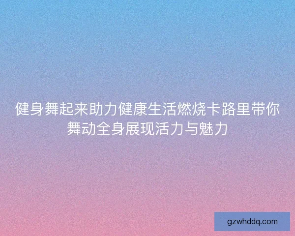 健身舞起来助力健康生活燃烧卡路里带你舞动全身展现活力与魅力 健身舞起来助力健康生活燃烧卡路里带你舞动全身展现活力与魅力
