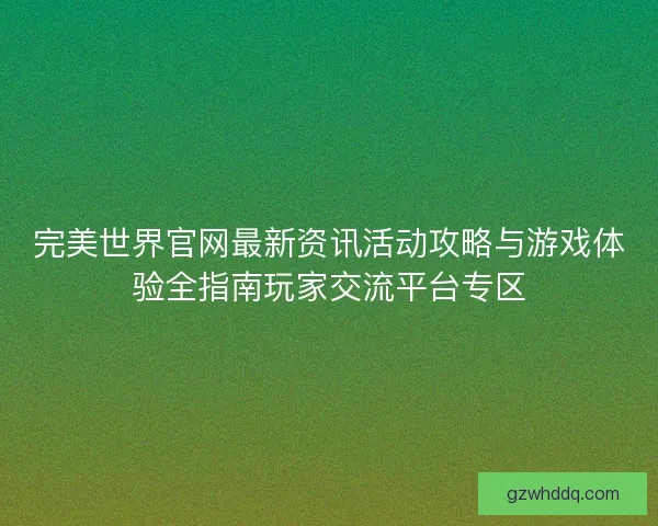 完美世界官网最新资讯活动攻略与游戏体验全指南玩家交流平台专区 完美世界官网最新资讯活动攻略与游戏体验全指南玩家交流平台专区
