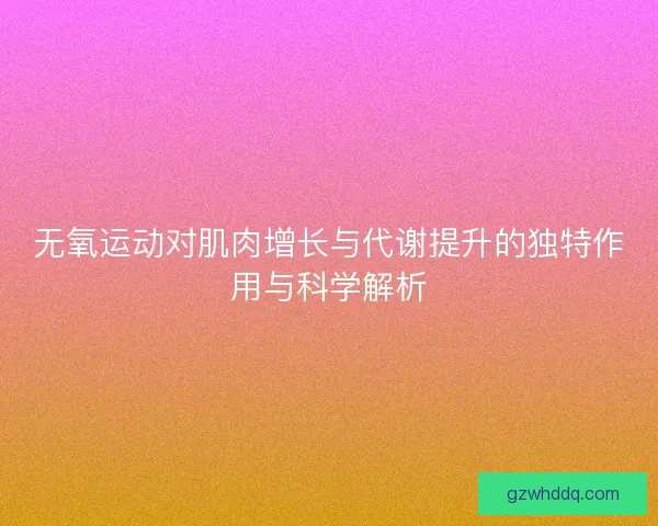 无氧运动对肌肉增长与代谢提升的独特作用与科学解析 无氧运动对肌肉增长与代谢提升的独特作用与科学解析