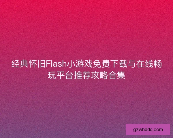 经典怀旧Flash小游戏免费下载与在线畅玩平台推荐攻略合集