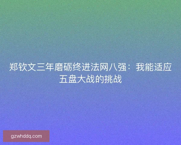 郑钦文三年磨砺终进法网八强:我能适应五盘大战的挑战 郑钦文三年磨砺终进法网八强:我能适应五盘大战的挑战