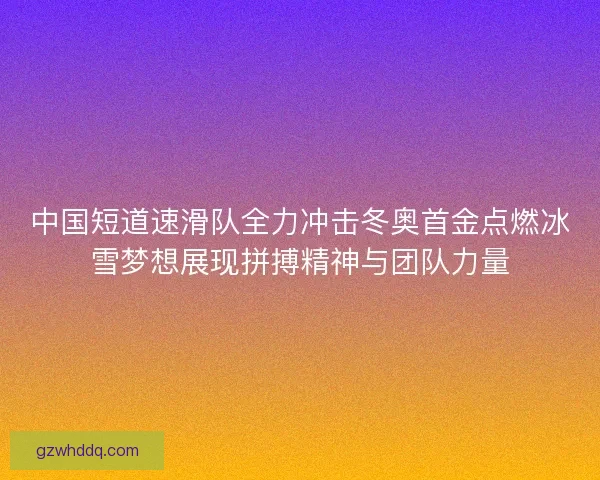 中国短道速滑队全力冲击冬奥首金点燃冰雪梦想展现拼搏精神与团队力量 中国短道速滑队全力冲击冬奥首金点燃冰雪梦想展现拼搏精神与团队力量