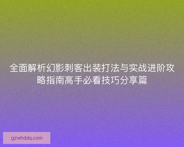 全面解析幻影刺客出装打法与实战进阶攻略指南高手必看技巧分享篇 全面解析幻影刺客出装打法与实战进阶攻略指南高手必看技巧分享篇
