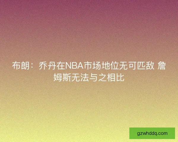 布朗:乔丹在NBA市场地位无可匹敌 詹姆斯无法与之相比 布朗:乔丹在NBA市场地位无可匹敌 詹姆斯无法与之相比