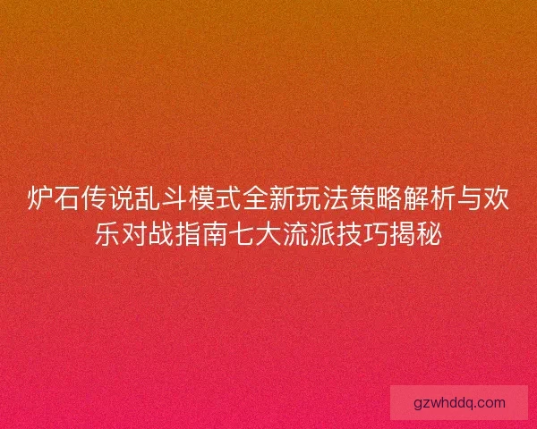 炉石传说乱斗模式全新玩法策略解析与欢乐对战指南七大流派技巧揭秘