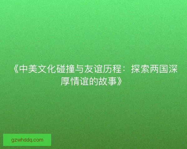 《中美文化碰撞与友谊历程:探索两国深厚情谊的故事》 《中美文化碰撞与友谊历程:探索两国深厚情谊的故事》