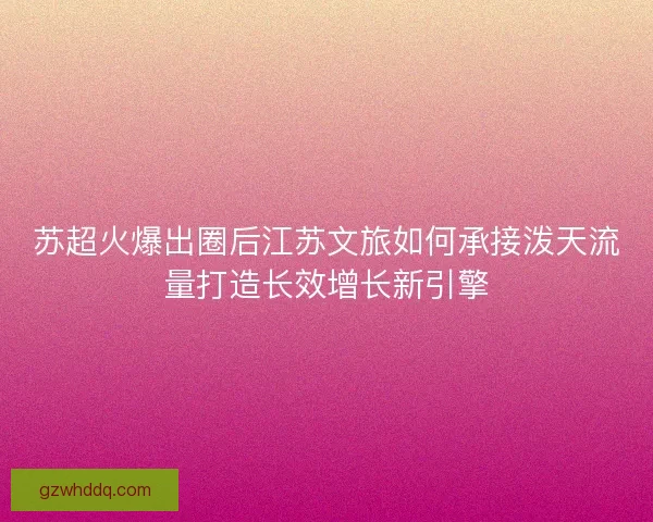苏超火爆出圈后江苏文旅如何承接泼天流量打造长效增长新引擎