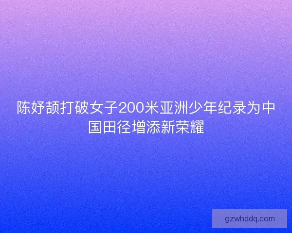 陈妤颉打破女子200米亚洲少年纪录为中国田径增添新荣耀